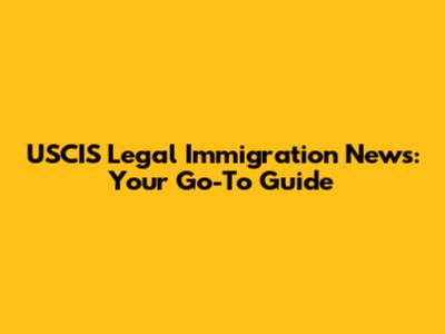USCIS Legal Immigration News: Your Go-To Guide