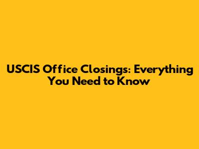 USCIS Office Closings: Everything You Need to Know