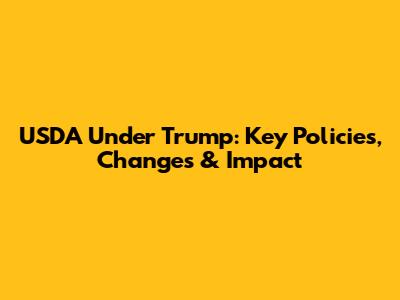 USDA Under Trump: Key Policies, Changes & Impact