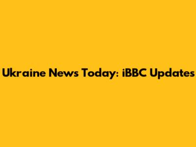 Ukraine News Today: iBBC Updates