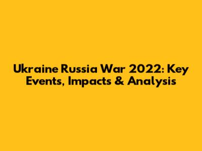 Ukraine Russia War 2022: Key Events, Impacts & Analysis