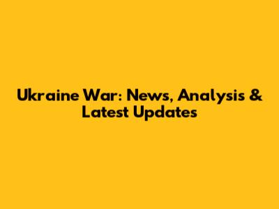 Ukraine War: News, Analysis & Latest Updates