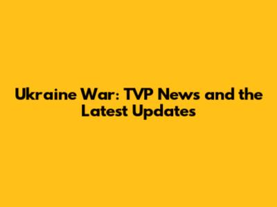 Ukraine War: TVP News and the Latest Updates