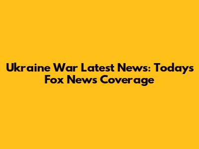 Ukraine War Latest News: Today's Fox News Coverage