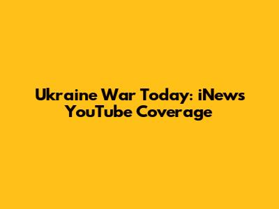 Ukraine War Today: iNews' YouTube Coverage
