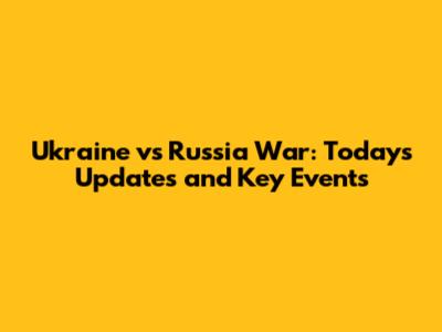 Ukraine vs Russia War: Today's Updates and Key Events