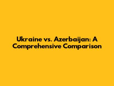 Ukraine vs. Azerbaijan: A Comprehensive Comparison