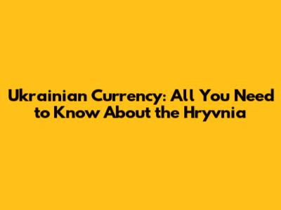 Ukrainian Currency: All You Need to Know About the Hryvnia