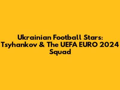 Ukrainian Football Stars: Tsyhankov & The UEFA EURO 2024 Squad