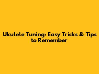 Ukulele Tuning: Easy Tricks & Tips to Remember