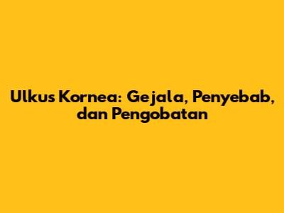 Ulkus Kornea: Gejala, Penyebab, dan Pengobatan