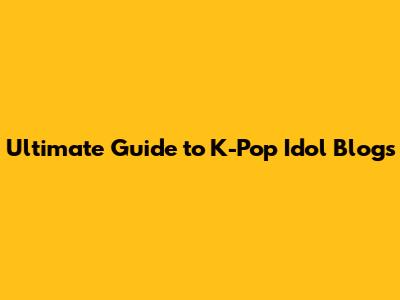 Ultimate Guide to K-Pop Idol Blogs