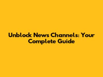 Unblock News Channels: Your Complete Guide