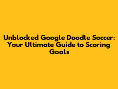 Unblocked Google Doodle Soccer: Your Ultimate Guide to Scoring Goals