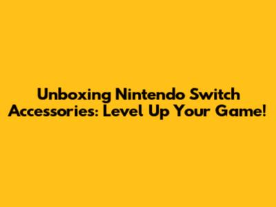Unboxing Nintendo Switch Accessories: Level Up Your Game!