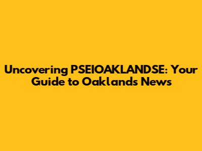 Uncovering PSEIOAKLANDSE: Your Guide to Oakland's News