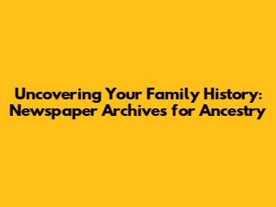 Uncovering Your Family History: Newspaper Archives for Ancestry