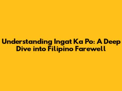 Understanding 'Ingat Ka Po': A Deep Dive into Filipino Farewell
