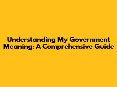 Understanding 'My Government' Meaning: A Comprehensive Guide