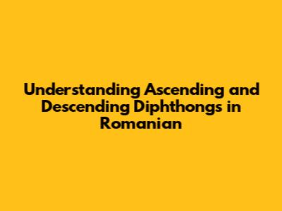 Understanding Ascending and Descending Diphthongs in Romanian