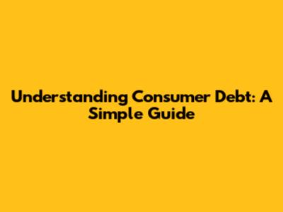 Understanding Consumer Debt: A Simple Guide