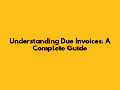 Understanding Due Invoices: A Complete Guide