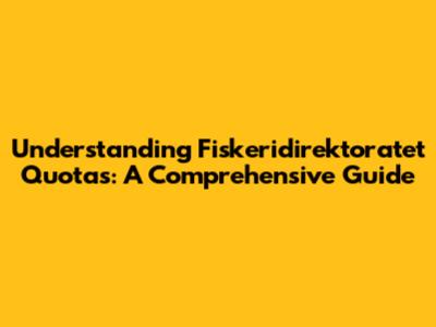 Understanding Fiskeridirektoratet Quotas: A Comprehensive Guide