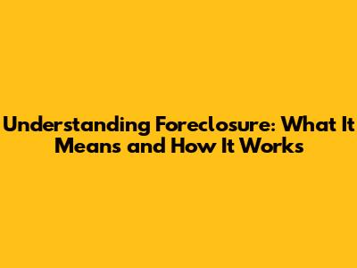 Understanding Foreclosure: What It Means and How It Works