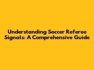 Understanding Soccer Referee Signals: A Comprehensive Guide