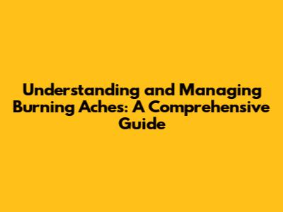 Understanding and Managing Burning Aches: A Comprehensive Guide