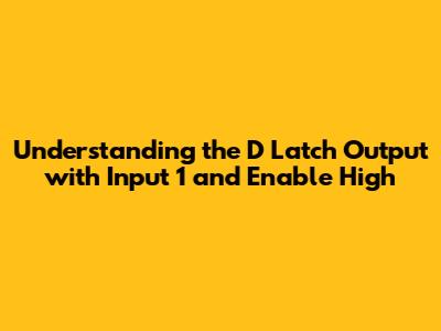 Understanding the D Latch Output with Input 1 and Enable High