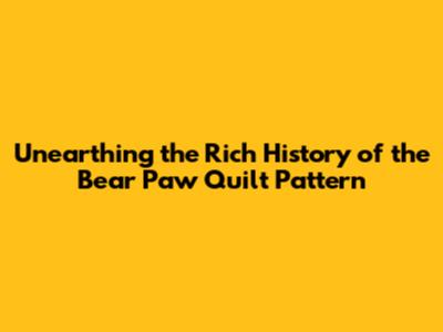 Unearthing the Rich History of the Bear Paw Quilt Pattern