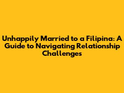 Unhappily Married to a Filipina: A Guide to Navigating Relationship Challenges