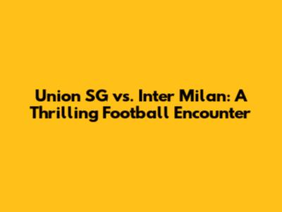 Union SG vs. Inter Milan: A Thrilling Football Encounter