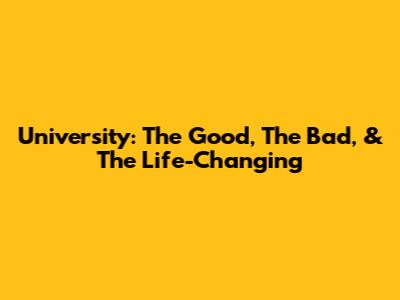 University: The Good, The Bad, & The Life-Changing