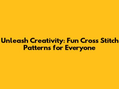 Unleash Creativity: Fun Cross Stitch Patterns for Everyone