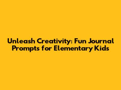 Unleash Creativity: Fun Journal Prompts for Elementary Kids
