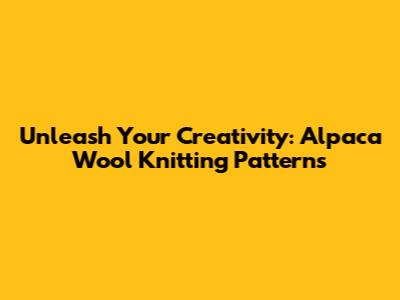 Unleash Your Creativity: Alpaca Wool Knitting Patterns