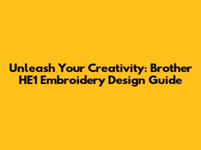 Unleash Your Creativity: Brother HE1 Embroidery Design Guide