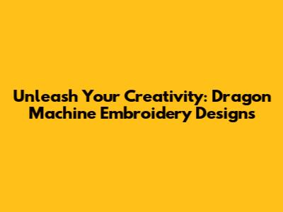 Unleash Your Creativity: Dragon Machine Embroidery Designs