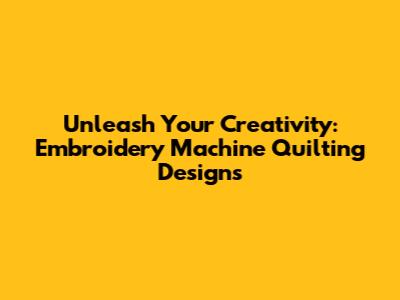 Unleash Your Creativity: Embroidery Machine Quilting Designs