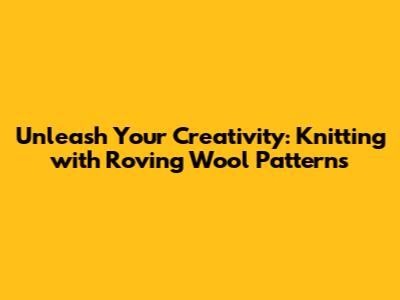 Unleash Your Creativity: Knitting with Roving Wool Patterns