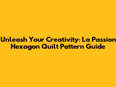 Unleash Your Creativity: La Passion Hexagon Quilt Pattern Guide