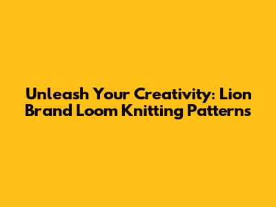 Unleash Your Creativity: Lion Brand Loom Knitting Patterns