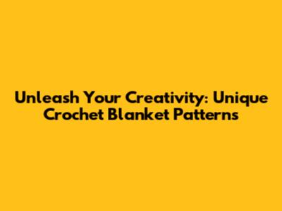 Unleash Your Creativity: Unique Crochet Blanket Patterns