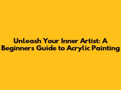 Unleash Your Inner Artist: A Beginner's Guide to Acrylic Painting