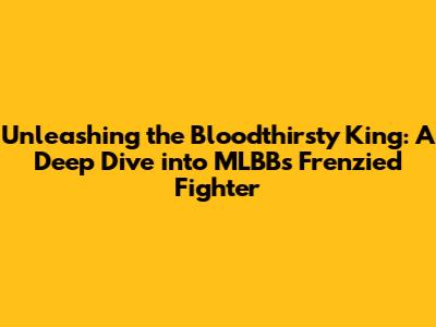 Unleashing the Bloodthirsty King: A Deep Dive into MLBB's Frenzied Fighter