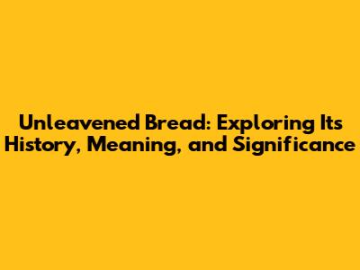 Unleavened Bread: Exploring Its History, Meaning, and Significance