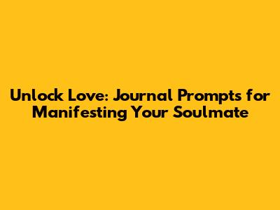 Unlock Love: Journal Prompts for Manifesting Your Soulmate