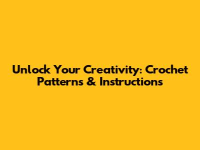 Unlock Your Creativity: Crochet Patterns & Instructions